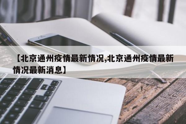 【北京通州疫情最新情况,北京通州疫情最新情况最新消息】
