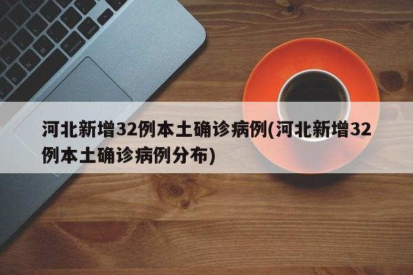 河北新增32例本土确诊病例(河北新增32例本土确诊病例分布)
