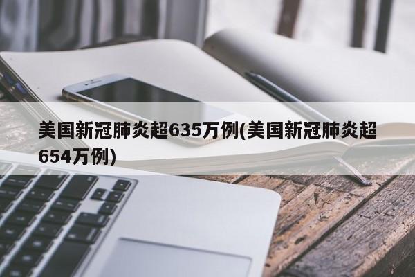 美国新冠肺炎超635万例(美国新冠肺炎超654万例)