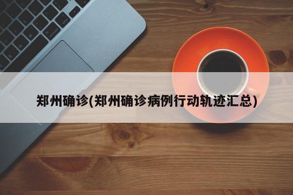 郑州确诊(郑州确诊病例行动轨迹汇总)