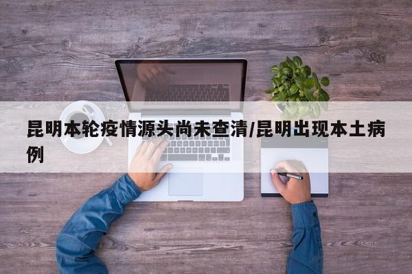 昆明本轮疫情源头尚未查清/昆明出现本土病例