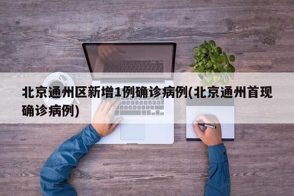 北京通州区新增1例确诊病例(北京通州首现确诊病例)