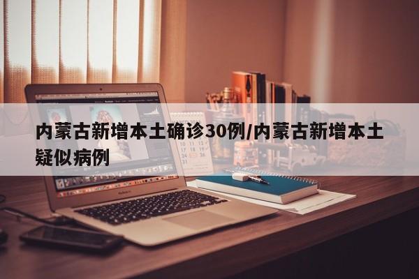 内蒙古新增本土确诊30例/内蒙古新增本土疑似病例