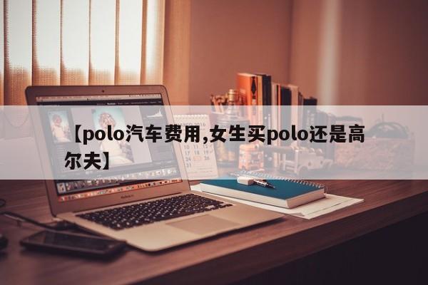 【polo汽车费用,女生买polo还是高尔夫】