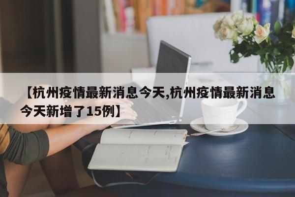 【杭州疫情最新消息今天,杭州疫情最新消息今天新增了15例】
