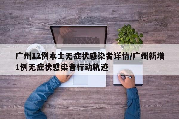 广州12例本土无症状感染者详情/广州新增1例无症状感染者行动轨迹