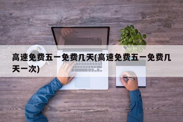 高速免费五一免费几天(高速免费五一免费几天一次)