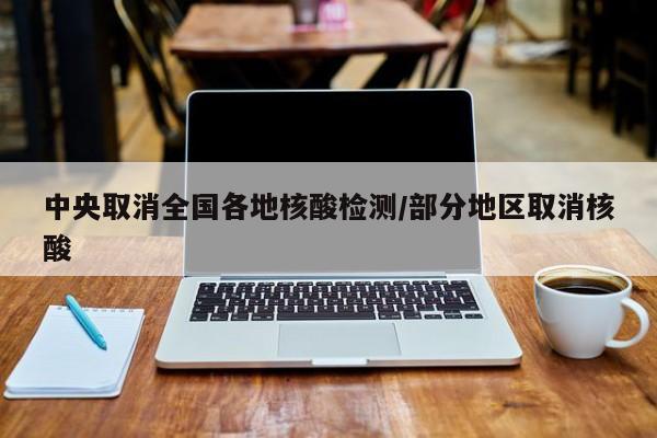 中央取消全国各地核酸检测/部分地区取消核酸