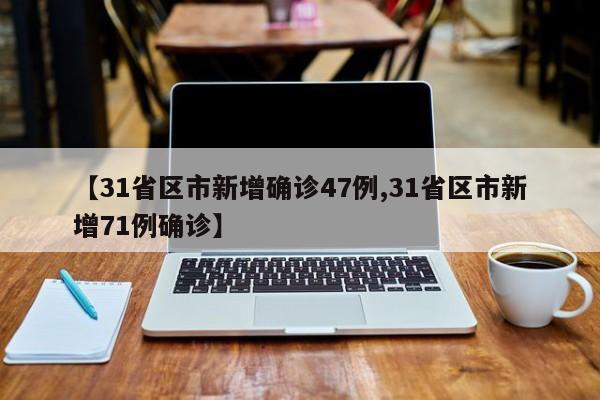 【31省区市新增确诊47例,31省区市新增71例确诊】