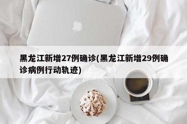 黑龙江新增27例确诊(黑龙江新增29例确诊病例行动轨迹)