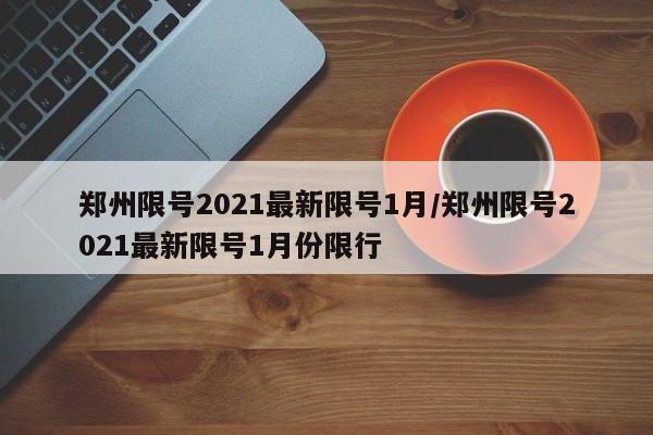 郑州限号2021最新限号1月/郑州限号2021最新限号1月份限行