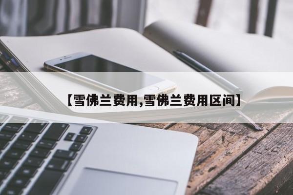 【雪佛兰费用,雪佛兰费用区间】