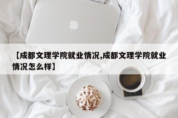 【成都文理学院就业情况,成都文理学院就业情况怎么样】