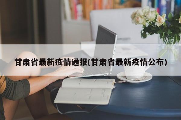 甘肃省最新疫情通报(甘肃省最新疫情公布)