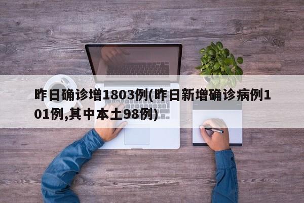 昨日确诊增1803例(昨日新增确诊病例101例,其中本土98例)