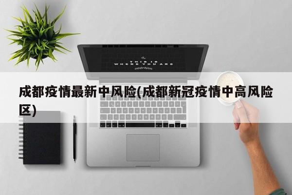 成都疫情最新中风险(成都新冠疫情中高风险区)