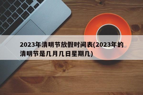 2023年清明节放假时间表(2023年的清明节是几月几日星期几)