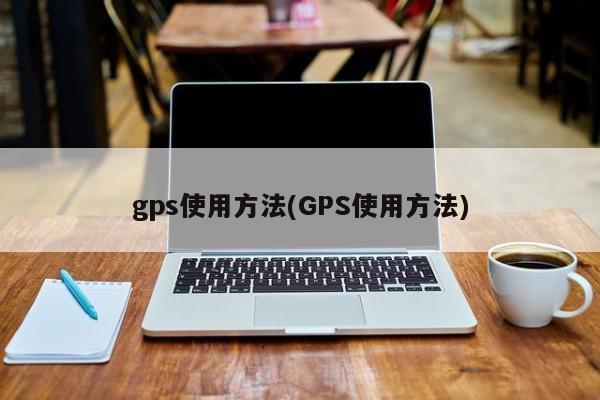 gps使用方法(GPS使用方法)