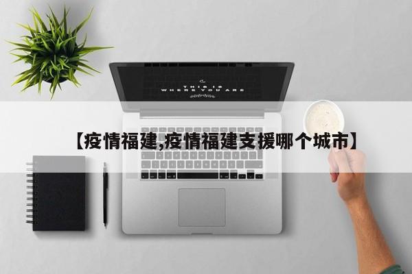 【疫情福建,疫情福建支援哪个城市】