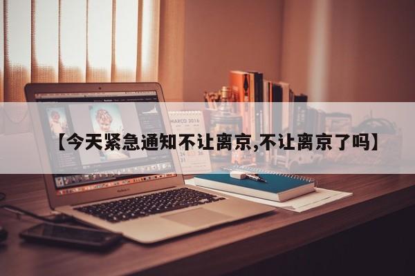 【今天紧急通知不让离京,不让离京了吗】