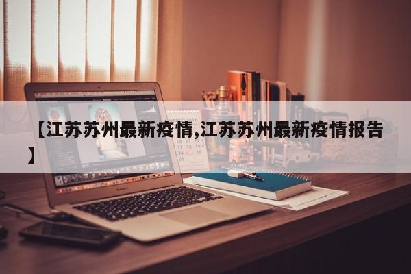 【江苏苏州最新疫情,江苏苏州最新疫情报告】