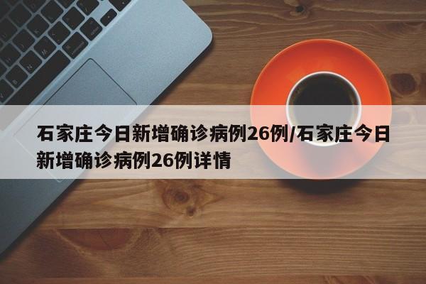 石家庄今日新增确诊病例26例/石家庄今日新增确诊病例26例详情