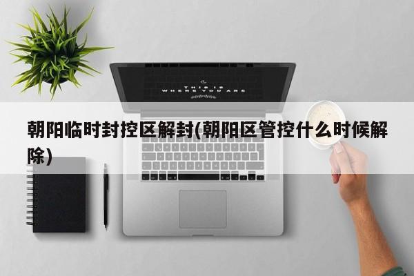 朝阳临时封控区解封(朝阳区管控什么时候解除)