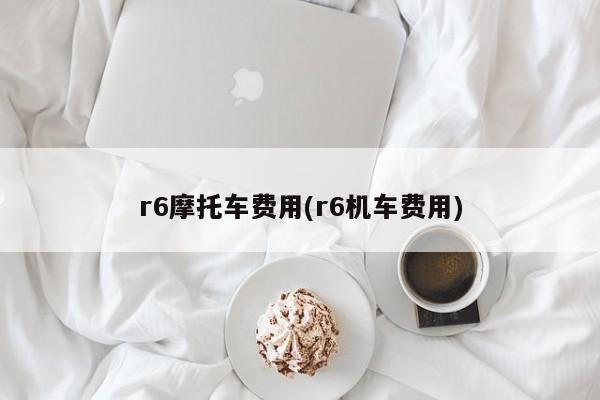 r6摩托车费用(r6机车费用)