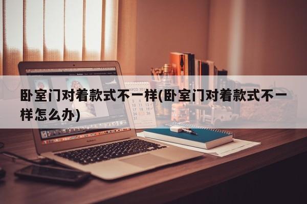 卧室门对着款式不一样(卧室门对着款式不一样怎么办)