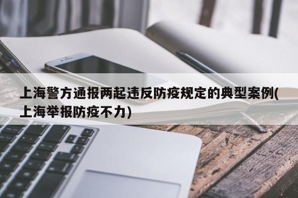 上海警方通报两起违反防疫规定的典型案例(上海举报防疫不力)