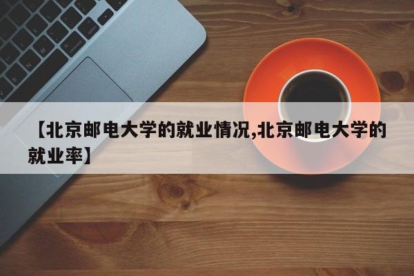 【北京邮电大学的就业情况,北京邮电大学的就业率】