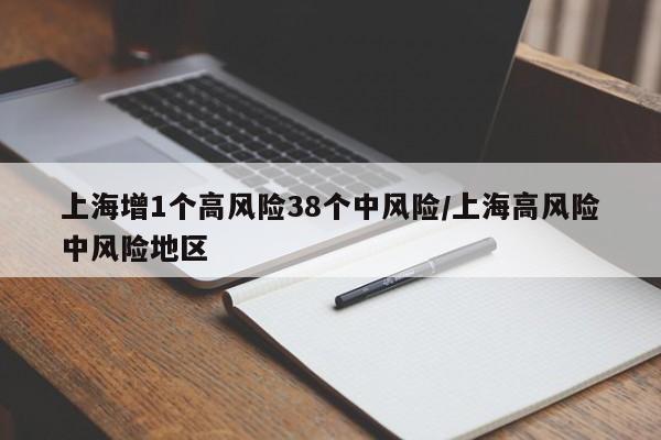 上海增1个高风险38个中风险/上海高风险中风险地区