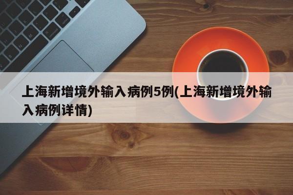 上海新增境外输入病例5例(上海新增境外输入病例详情)