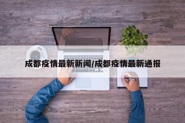 成都疫情最新新闻/成都疫情最新通报