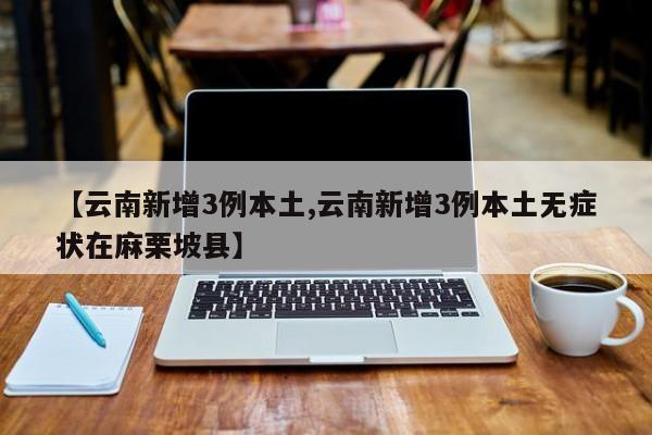 【云南新增3例本土,云南新增3例本土无症状在麻栗坡县】