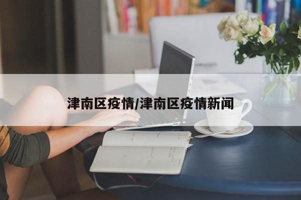 津南区疫情/津南区疫情新闻