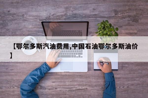 【鄂尔多斯汽油费用,中国石油鄂尔多斯油价】