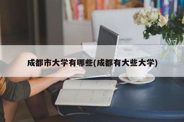 成都市大学有哪些(成都有大些大学)