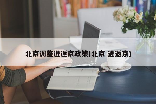 北京调整进返京政策(北京 进返京)