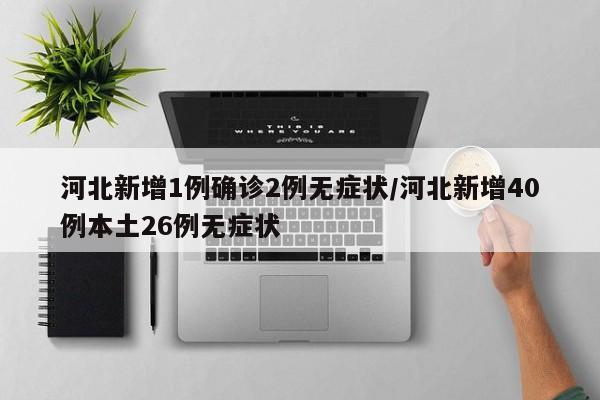 河北新增1例确诊2例无症状/河北新增40例本土26例无症状