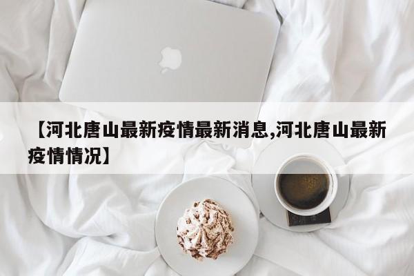 【河北唐山最新疫情最新消息,河北唐山最新疫情情况】