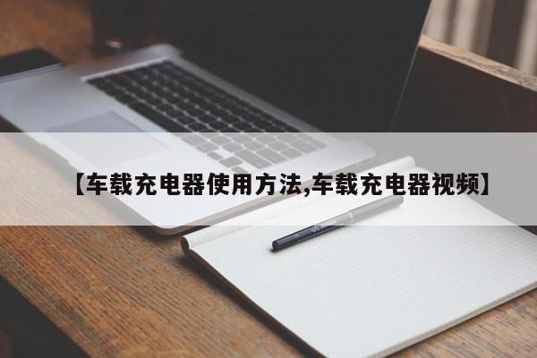 【车载充电器使用方法,车载充电器视频】