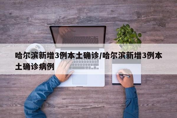哈尔滨新增3例本土确诊/哈尔滨新增3例本土确诊病例