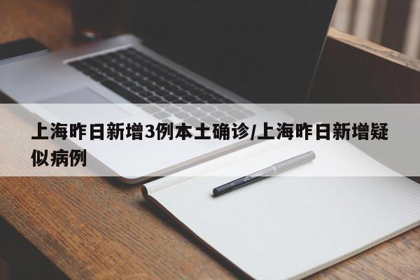 上海昨日新增3例本土确诊/上海昨日新增疑似病例