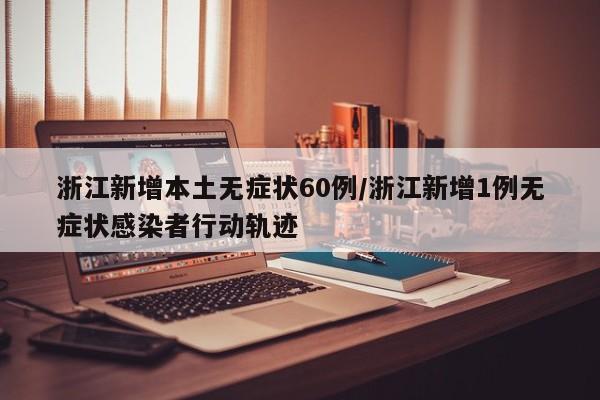 浙江新增本土无症状60例/浙江新增1例无症状感染者行动轨迹