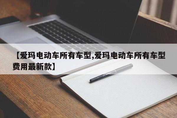 【爱玛电动车所有车型,爱玛电动车所有车型费用最新款】