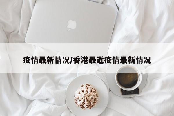 疫情最新情况/香港最近疫情最新情况