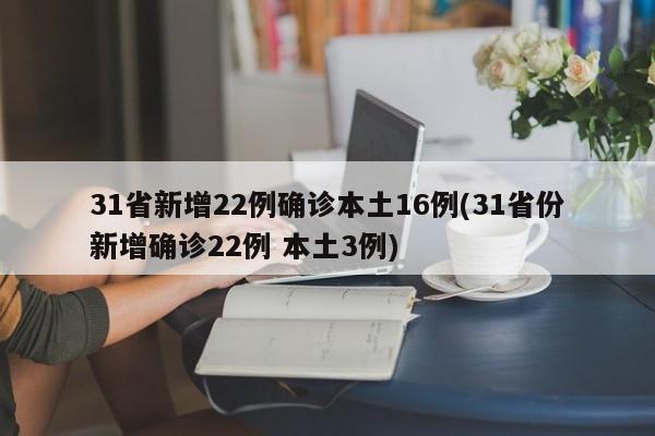 31省新增22例确诊本土16例(31省份新增确诊22例 本土3例)
