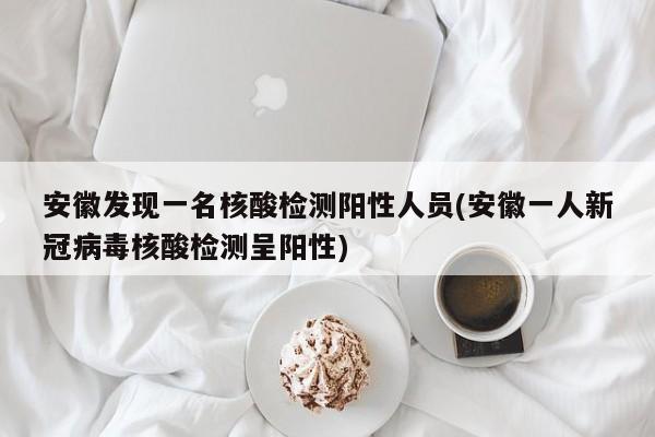 安徽发现一名核酸检测阳性人员(安徽一人新冠病毒核酸检测呈阳性)