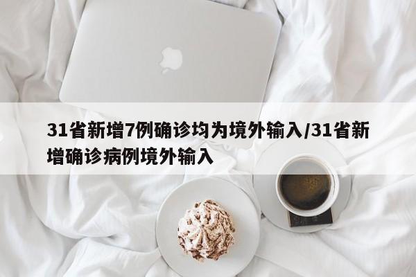 31省新增7例确诊均为境外输入/31省新增确诊病例境外输入